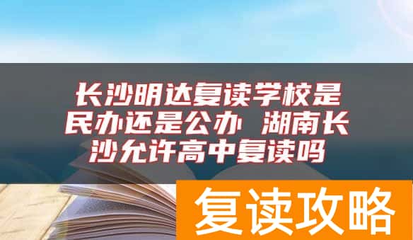 长沙明达复读学校是民办还是公办 湖南长沙允许高中复读吗
